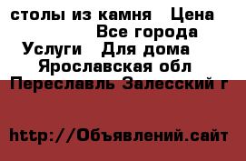 столы из камня › Цена ­ 55 000 - Все города Услуги » Для дома   . Ярославская обл.,Переславль-Залесский г.